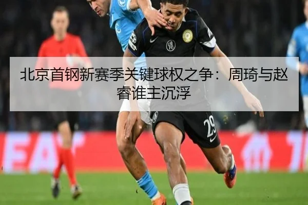 北京首钢新赛季关键球权之争：周琦与赵睿谁主沉浮