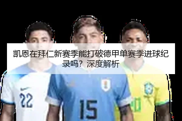 凯恩在拜仁新赛季能打破德甲单赛季进球纪录吗？深度解析