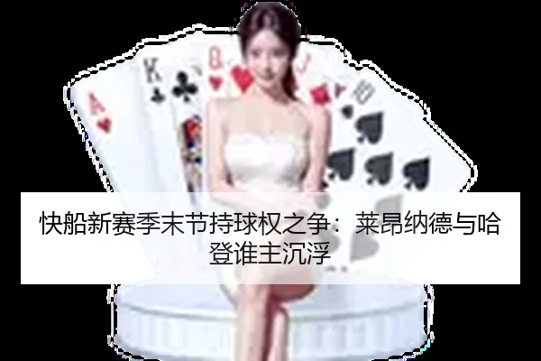 快船新赛季末节持球权之争：莱昂纳德与哈登谁主沉浮