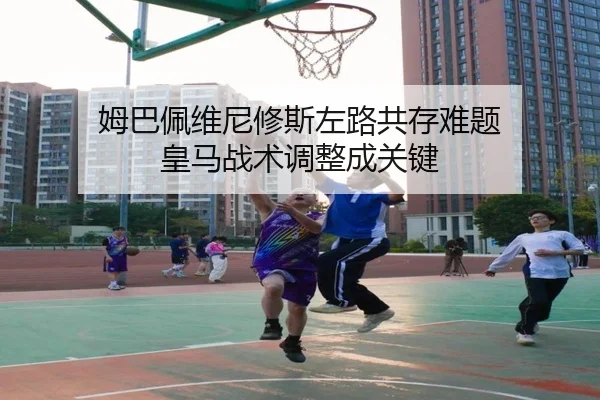 姆巴佩维尼修斯左路共存难题 皇马战术调整成关键