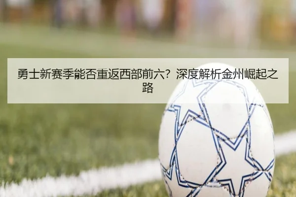 勇士新赛季能否重返西部前六？深度解析金州崛起之路