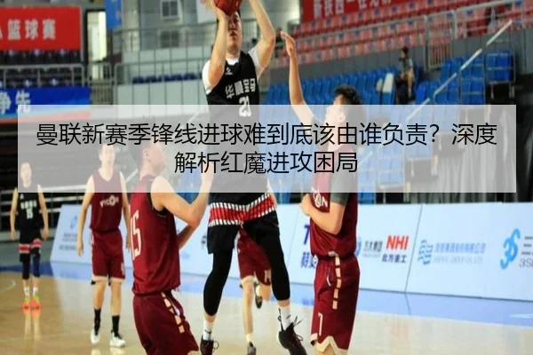 曼联新赛季锋线进球难到底该由谁负责？深度解析红魔进攻困局