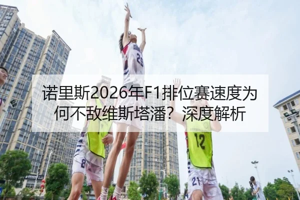 诺里斯2026年F1排位赛速度为何不敌维斯塔潘？深度解析