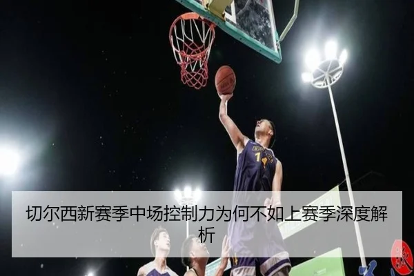 切尔西新赛季中场控制力为何不如上赛季深度解析