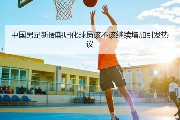 中国男足新周期归化球员该不该继续增加引发热议